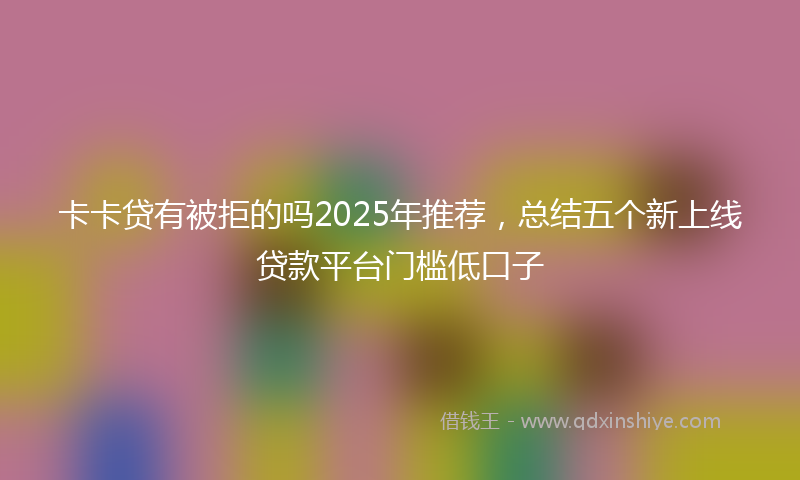卡卡贷有被拒的吗2025年推荐，总结五个新上线贷款平台门槛低口子