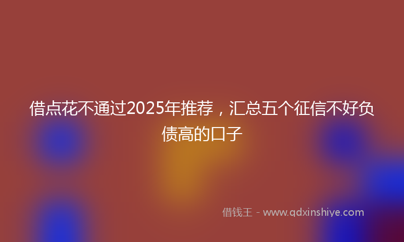 借点花不通过2025年推荐，汇总五个征信不好负债高的口子