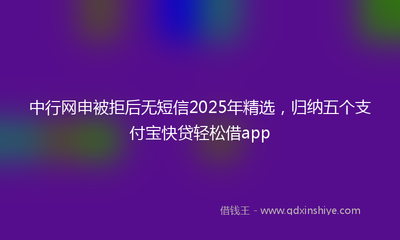 中行网申被拒后无短信2025年精选，归纳五个支付宝快贷轻松借app