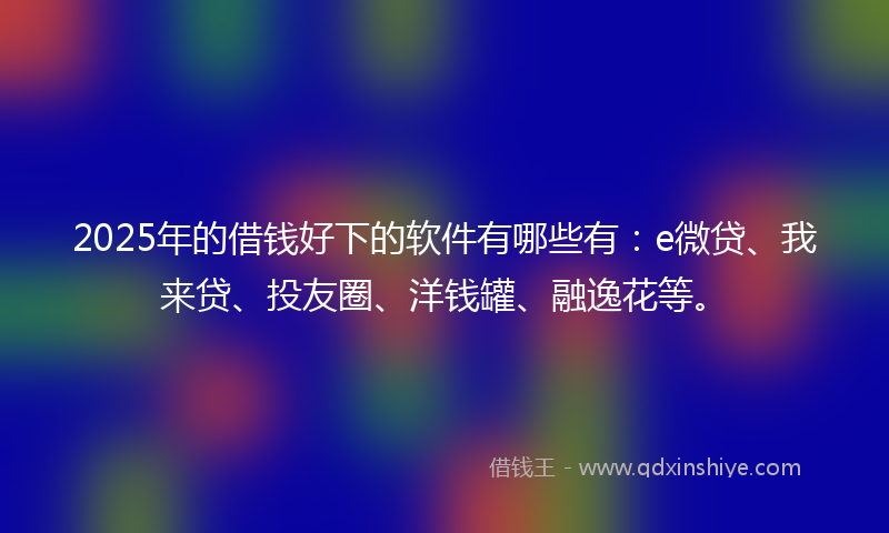 2025年的借钱好下的软件有哪些有：e微贷、我来贷、投友圈、洋钱罐、融逸花等。