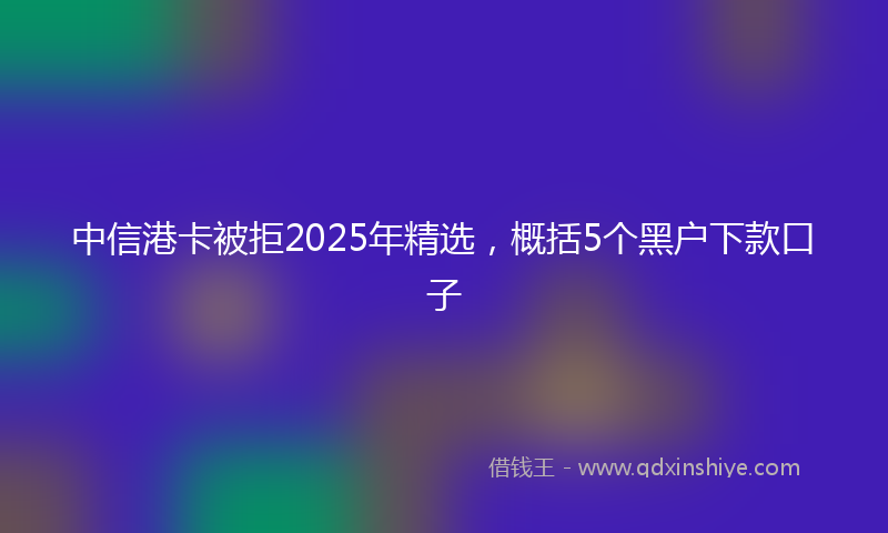 中信港卡被拒2025年精选，概括5个黑户下款口子