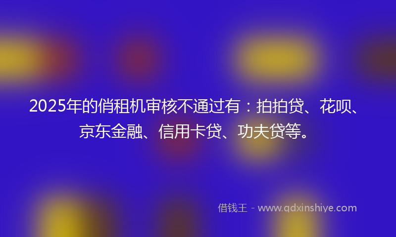 2025年的俏租机审核不通过有：拍拍贷、花呗、京东金融、信用卡贷、功夫贷等。