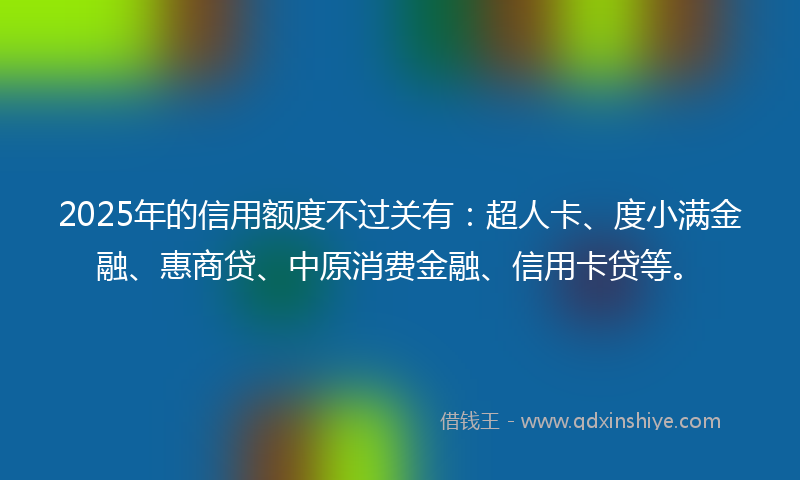 2025年的信用额度不过关有：超人卡、度小满金融、惠商贷、中原消费金融、信用卡贷等。