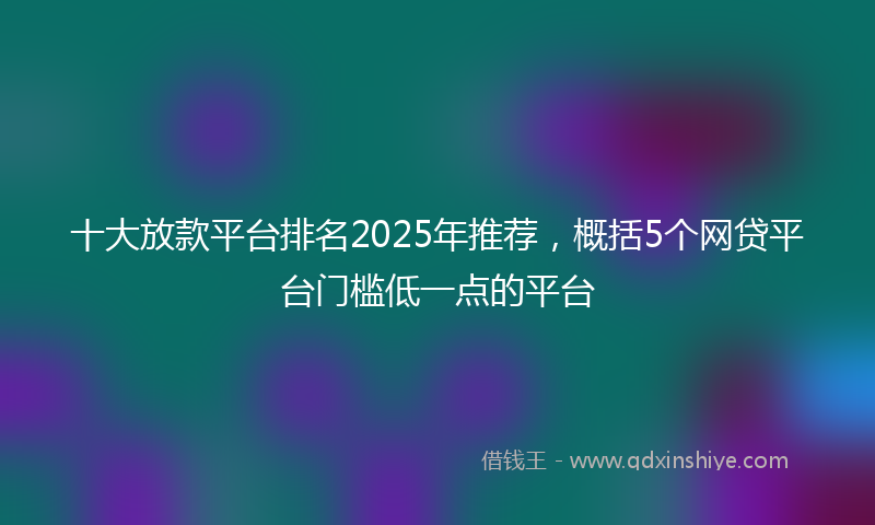 十大放款平台排名2025年推荐，概括5个网贷平台门槛低一点的平台