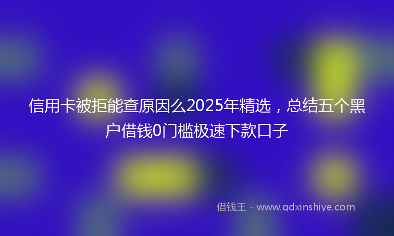 信用卡被拒能查原因么2025年精选，总结五个黑户借钱0门槛极速下款口子