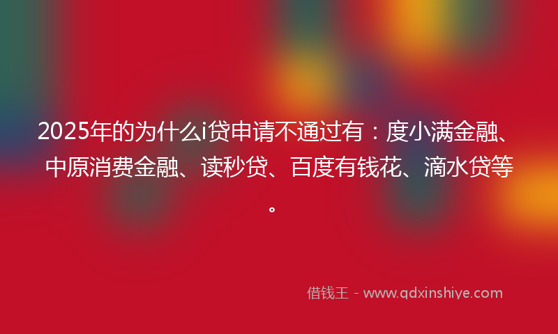 2025年的为什么i贷申请不通过有:度小满金融、中原消费金融、读秒贷、百度有钱花、滴水贷等。