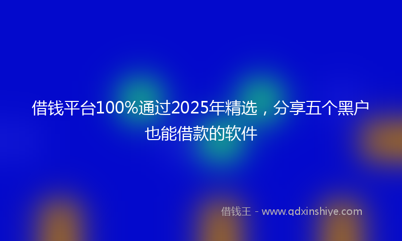 借钱平台100%通过2025年精选，分享五个黑户也能借款的软件