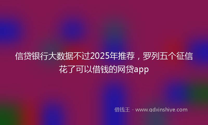 信贷银行大数据不过2025年推荐，罗列五个征信花了可以借钱的网贷app