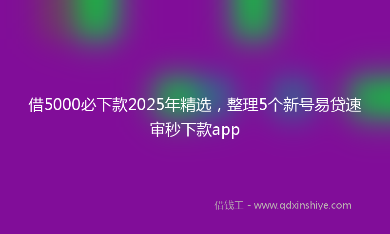 借5000必下款2025年精选，整理5个新号易贷速审秒下款app