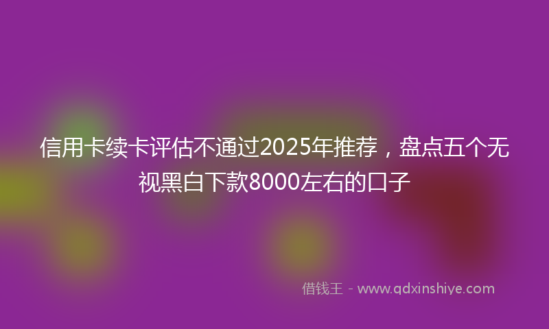 信用卡续卡评估不通过2025年推荐，盘点五个无视黑白下款8000左右的口子