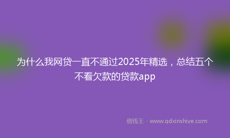 为什么我网贷一直不通过2025年精选，总结五个不看欠款的贷款app