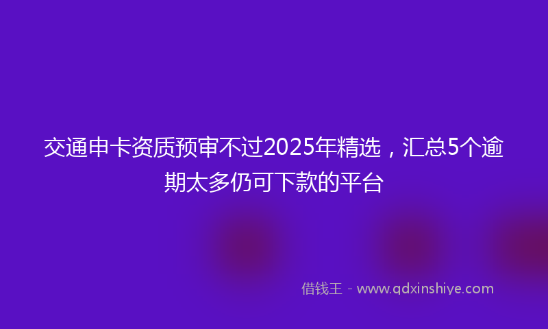 交通申卡资质预审不过2025年精选，汇总5个逾期太多仍可下款的平台