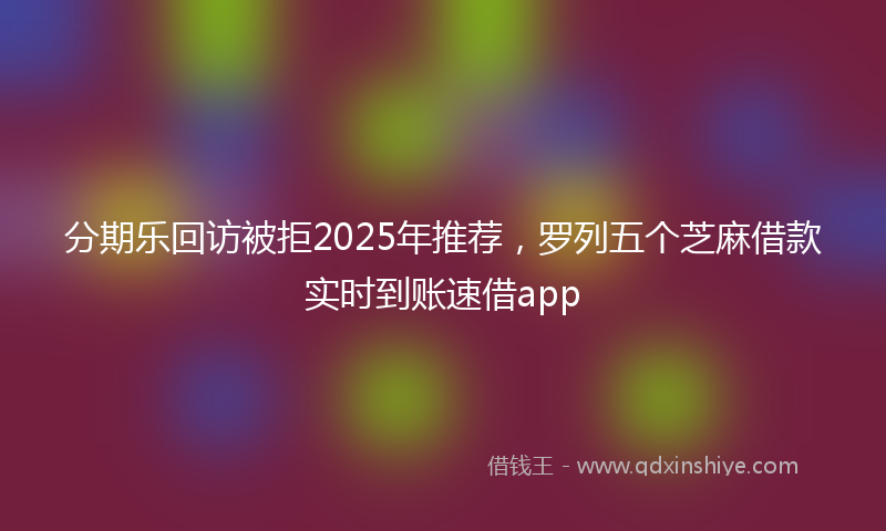 分期乐回访被拒2025年推荐，罗列五个芝麻借款实时到账速借app
