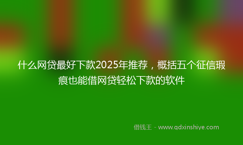 什么网贷最好下款2025年推荐，概括五个征信瑕疵也能借网贷轻松下款的软件