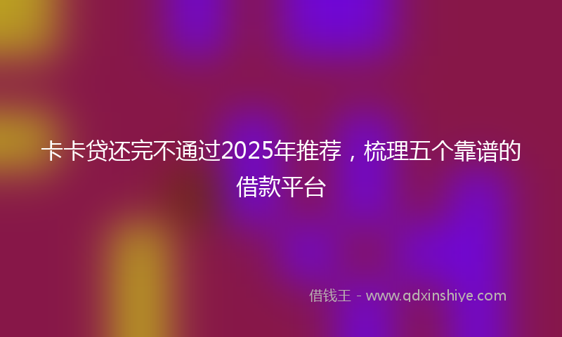 卡卡贷还完不通过2025年推荐，梳理五个靠谱的借款平台