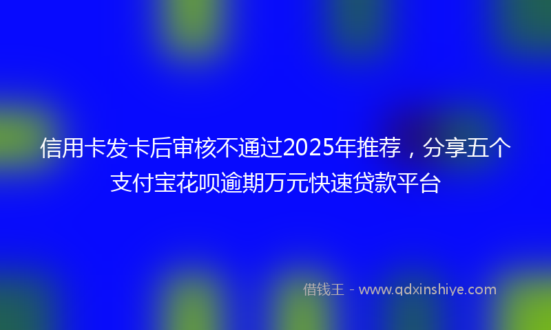 信用卡发卡后审核不通过2025年推荐，分享五个支付宝花呗逾期万元快速贷款平台