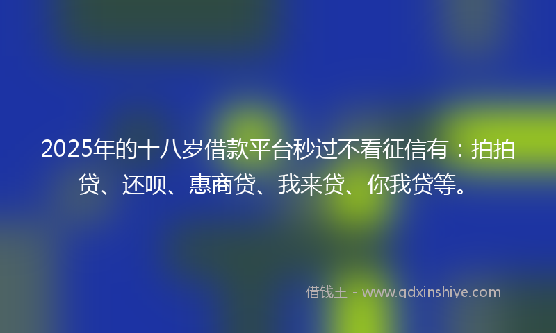 2025年的十八岁借款平台秒过不看征信有：拍拍贷、还呗、惠商贷、我来贷、你我贷等。