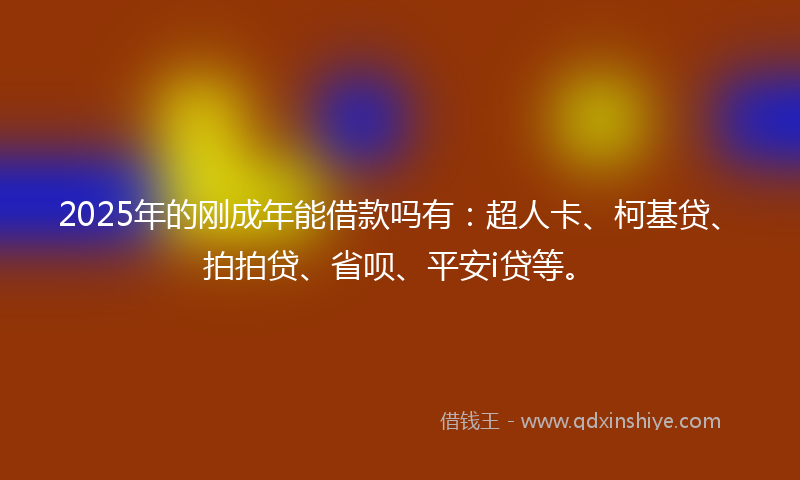 2025年的刚成年能借款吗有：超人卡、柯基贷、拍拍贷、省呗、平安i贷等。