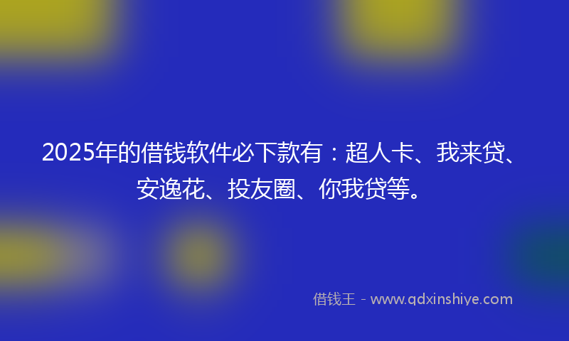 2025年的借钱软件必下款有：超人卡、我来贷、安逸花、投友圈、你我贷等。