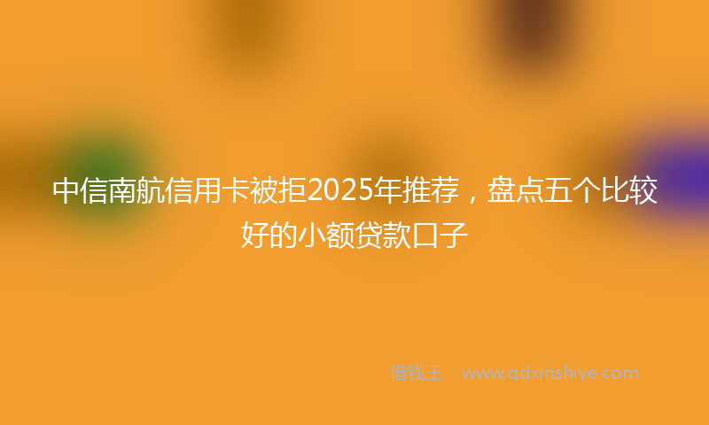 中信南航信用卡被拒2025年推荐，盘点五个比较好的小额贷款口子