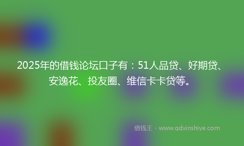 2025年的借钱论坛口子有：51人品贷、好期贷、安逸花、投友圈、维信卡卡贷等。