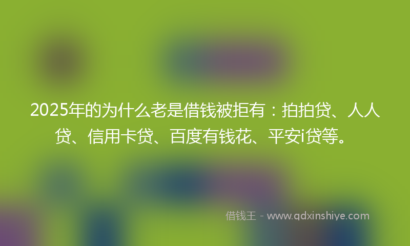 2025年的为什么老是借钱被拒有：拍拍贷、人人贷、信用卡贷、百度有钱花、平安i贷等。