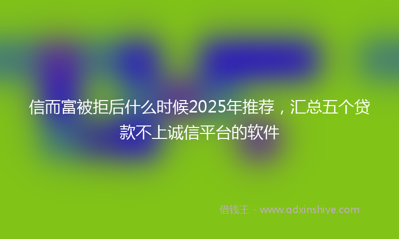 信而富被拒后什么时候2025年推荐，汇总五个贷款不上诚信平台的软件