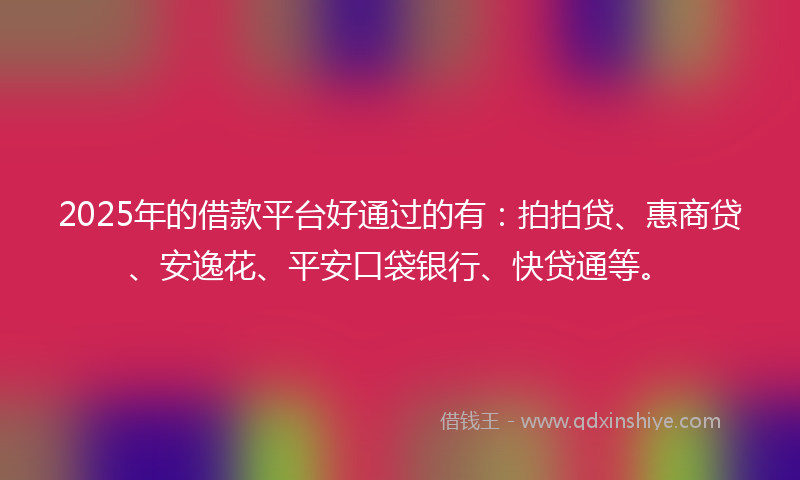 2025年的借款平台好通过的有：拍拍贷、惠商贷、安逸花、平安口袋银行、快贷通等。