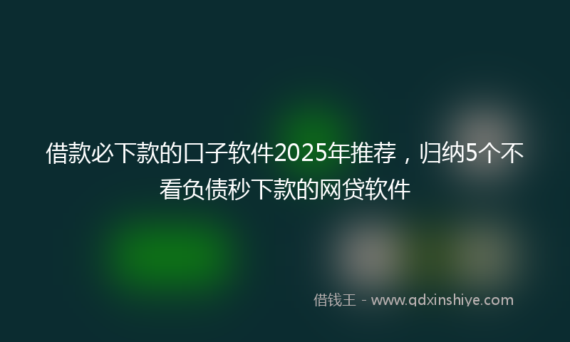 借款必下款的口子软件2025年推荐，归纳5个不看负债秒下款的网贷软件