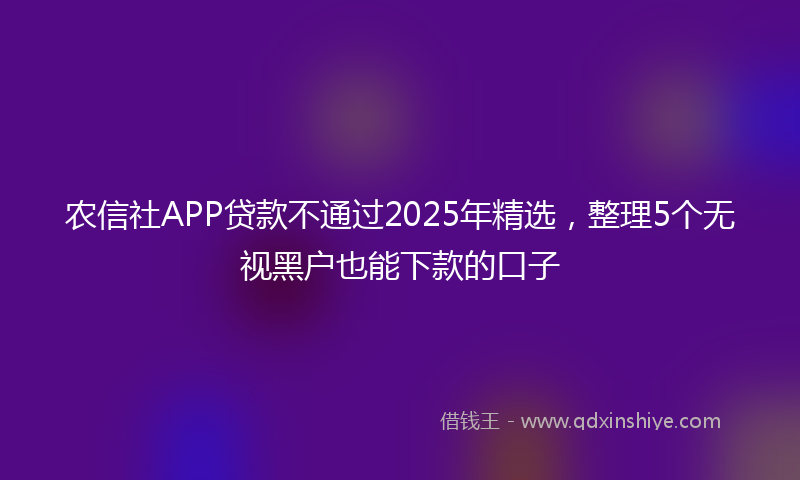 农信社APP贷款不通过2025年精选，整理5个无视黑户也能下款的口子