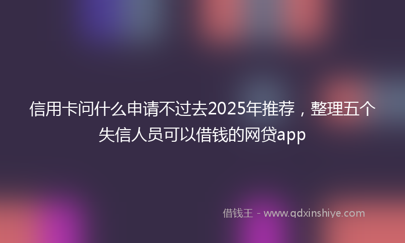信用卡问什么申请不过去2025年推荐，整理五个失信人员可以借钱的网贷app
