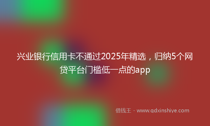 兴业银行信用卡不通过2025年精选，归纳5个网贷平台门槛低一点的app