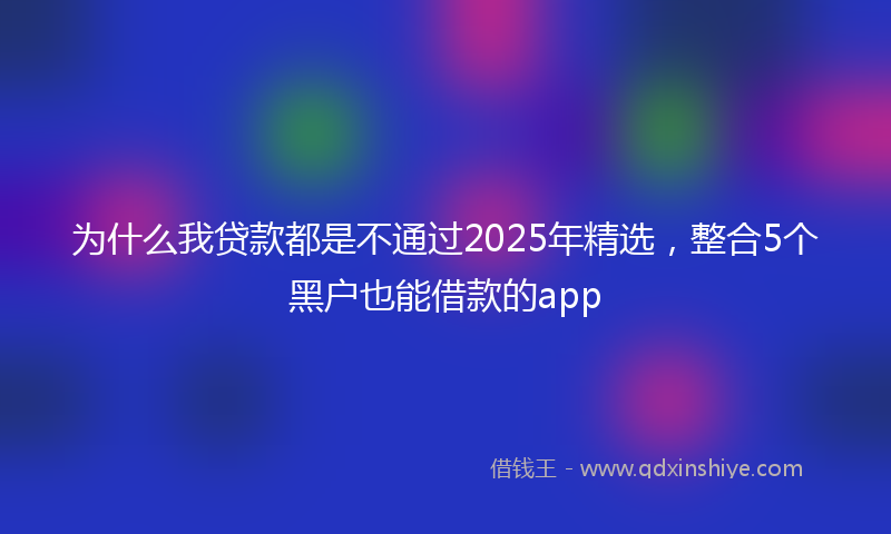 为什么我贷款都是不通过2025年精选，整合5个黑户也能借款的app