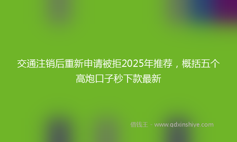 交通注销后重新申请被拒2025年推荐，概括五个高炮口子秒下款最新