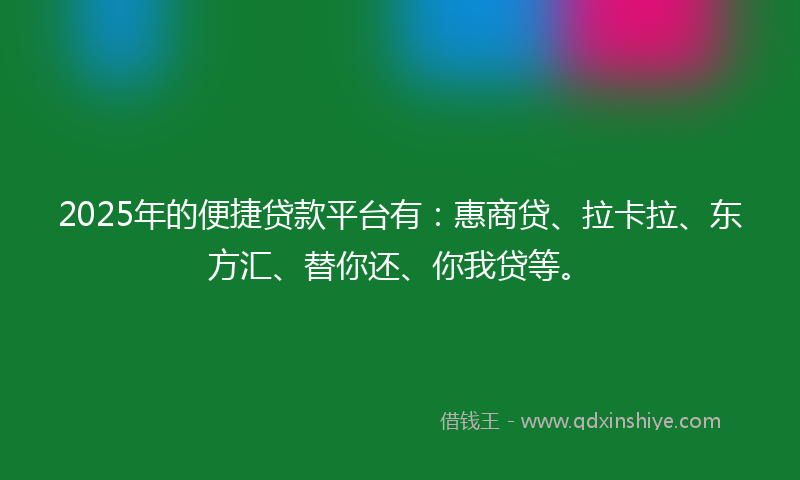 2025年的便捷贷款平台有：惠商贷、拉卡拉、东方汇、替你还、你我贷等。