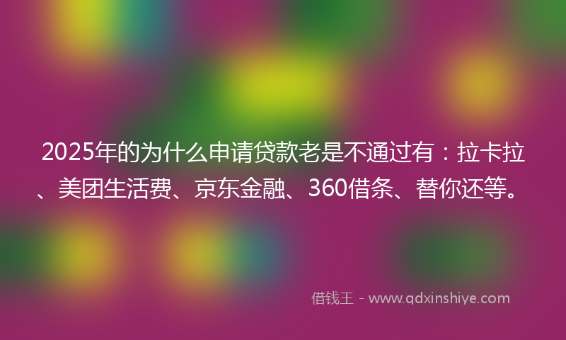 2025年的为什么申请贷款老是不通过有：拉卡拉、美团生活费、京东金融、360借条、替你还等。