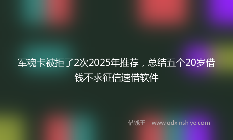 军魂卡被拒了2次2025年推荐，总结五个20岁借钱不求征信速借软件