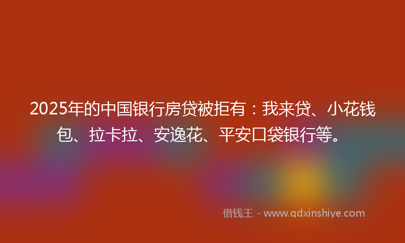 2025年的中国银行房贷被拒有：我来贷、小花钱包、拉卡拉、安逸花、平安口袋银行等。
