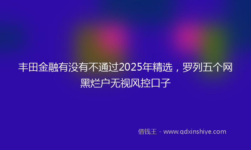丰田金融有没有不通过2025年精选，罗列五个网黑烂户无视风控口子