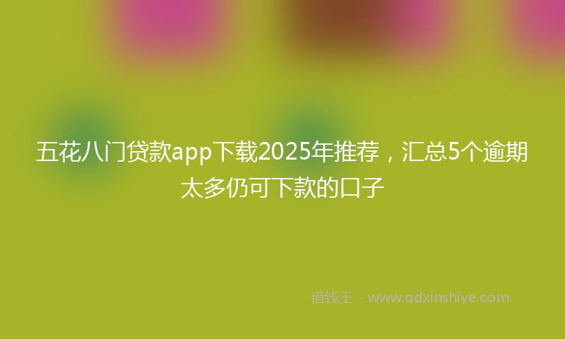 五花八门贷款app下载2025年推荐，汇总5个逾期太多仍可下款的口子