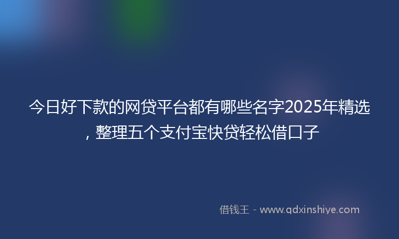 今日好下款的网贷平台都有哪些名字2025年精选，整理五个支付宝快贷轻松借口子