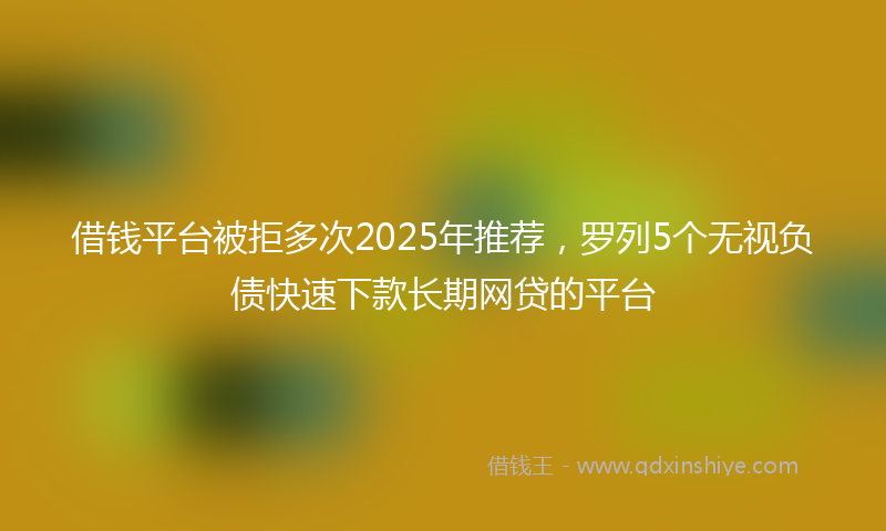借钱平台被拒多次2025年推荐，罗列5个无视负债快速下款长期网贷的平台