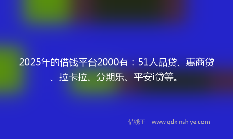 2025年的借钱平台2000有：51人品贷、惠商贷、拉卡拉、分期乐、平安i贷等。