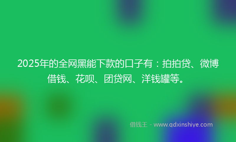 2025年的全网黑能下款的口子有：拍拍贷、微博借钱、花呗、团贷网、洋钱罐等。