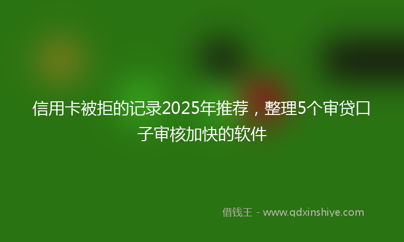 信用卡被拒的记录2025年推荐，整理5个审贷口子审核加快的软件