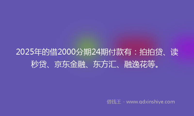 2025年的借2000分期24期付款有：拍拍贷、读秒贷、京东金融、东方汇、融逸花等。