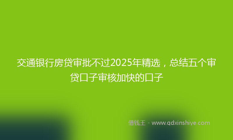 交通银行房贷审批不过2025年精选，总结五个审贷口子审核加快的口子