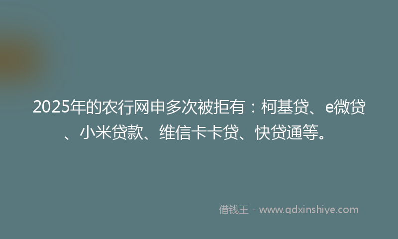 2025年的农行网申多次被拒有：柯基贷、e微贷、小米贷款、维信卡卡贷、快贷通等。