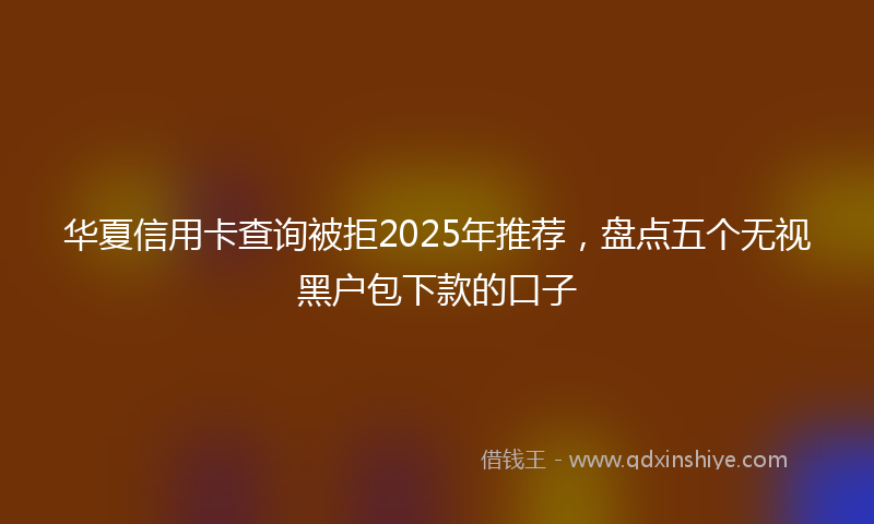 华夏信用卡查询被拒2025年推荐，盘点五个无视黑户包下款的口子