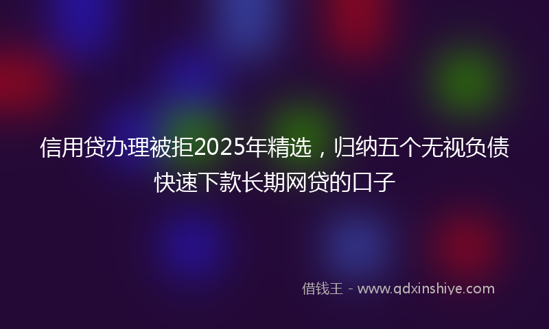 信用贷办理被拒2025年精选，归纳五个无视负债快速下款长期网贷的口子